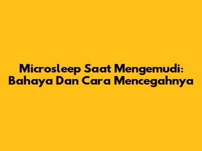 Microsleep Saat Mengemudi: Bahaya Dan Cara Mencegahnya