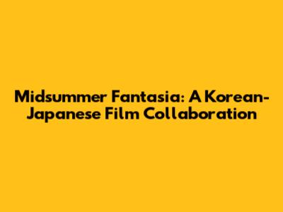 Midsummer Fantasia: A Korean-Japanese Film Collaboration