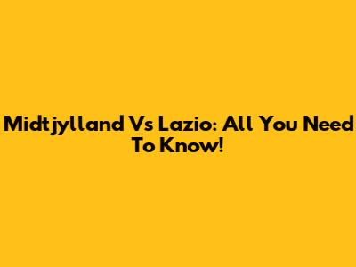 Midtjylland Vs Lazio: All You Need To Know!