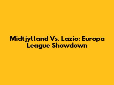 Midtjylland Vs. Lazio: Europa League Showdown