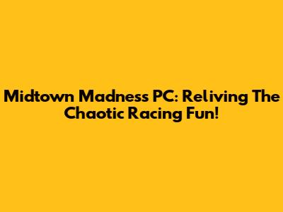 Midtown Madness PC: Reliving The Chaotic Racing Fun!