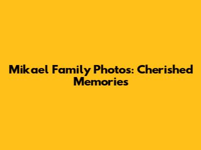 Mikael Family Photos: Cherished Memories