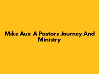 Mike Aus: A Pastor's Journey And Ministry