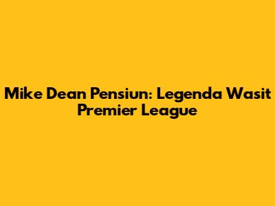 Mike Dean Pensiun: Legenda Wasit Premier League