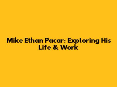 Mike Ethan Pacar: Exploring His Life & Work
