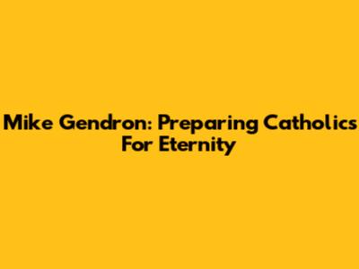 Mike Gendron: Preparing Catholics For Eternity
