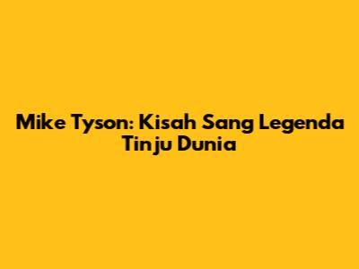 Mike Tyson: Kisah Sang Legenda Tinju Dunia