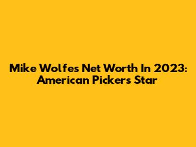 Mike Wolfe's Net Worth In 2023: American Pickers Star