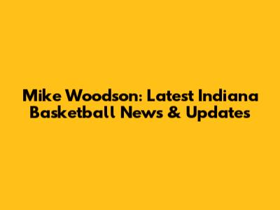 Mike Woodson: Latest Indiana Basketball News & Updates