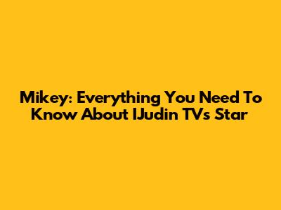 Mikey: Everything You Need To Know About IJudin TV's Star