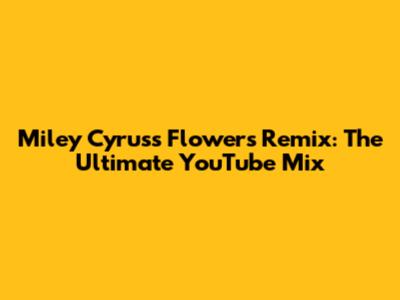 Miley Cyrus's 'Flowers' Remix: The Ultimate YouTube Mix