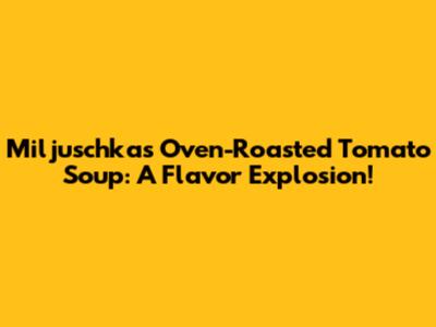 Miljuschka's Oven-Roasted Tomato Soup: A Flavor Explosion!