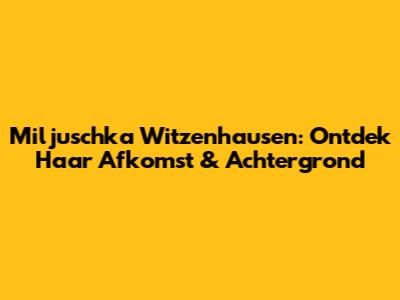 Miljuschka Witzenhausen: Ontdek Haar Afkomst & Achtergrond