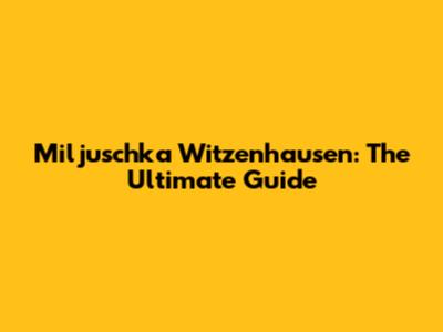Miljuschka Witzenhausen: The Ultimate Guide