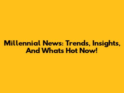 Millennial News: Trends, Insights, And What's Hot Now!