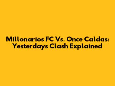 Millonarios FC Vs. Once Caldas: Yesterday's Clash Explained