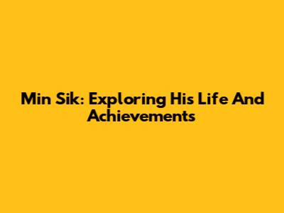 Min Sik: Exploring His Life And Achievements