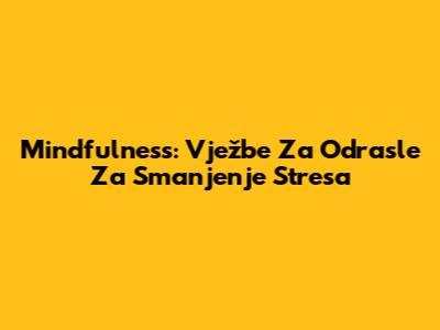Mindfulness: Vježbe Za Odrasle Za Smanjenje Stresa