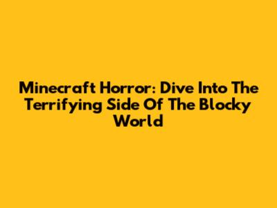 Minecraft Horror: Dive Into The Terrifying Side Of The Blocky World