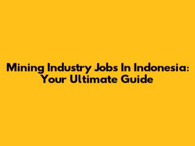 Mining Industry Jobs In Indonesia: Your Ultimate Guide