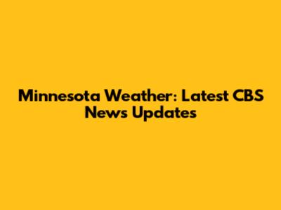 Minnesota Weather: Latest CBS News Updates