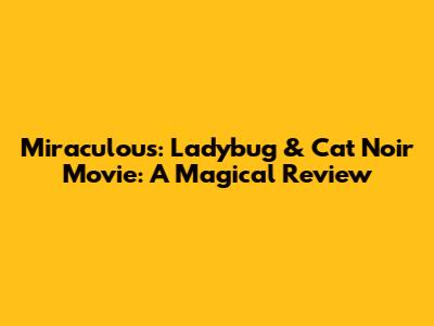Miraculous: Ladybug & Cat Noir Movie: A Magical Review