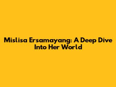 Mislisa Ersamayang: A Deep Dive Into Her World