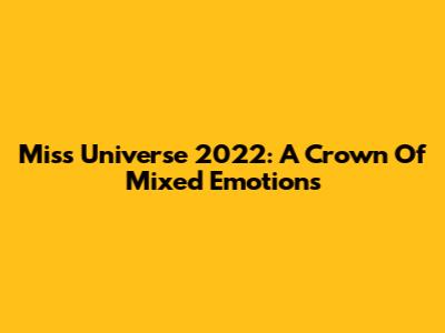 Miss Universe 2022: A Crown Of Mixed Emotions