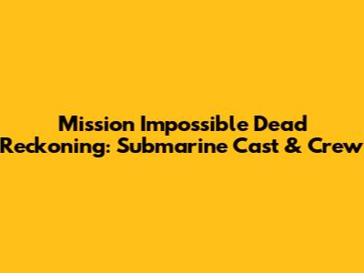 Mission Impossible Dead Reckoning: Submarine Cast & Crew