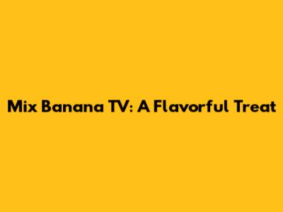 Mix Banana TV: A Flavorful Treat