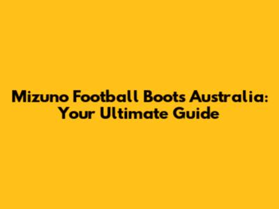 Mizuno Football Boots Australia: Your Ultimate Guide