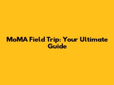 MoMA Field Trip: Your Ultimate Guide