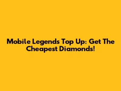 Mobile Legends Top Up: Get The Cheapest Diamonds!