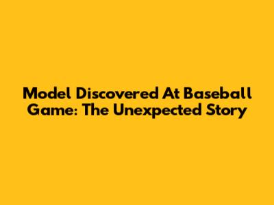 Model Discovered At Baseball Game: The Unexpected Story