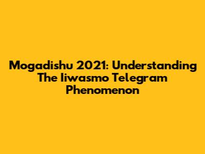 Mogadishu 2021: Understanding The Iiwasmo Telegram Phenomenon