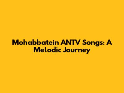 Mohabbatein ANTV Songs: A Melodic Journey