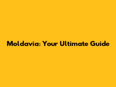Moldavia: Your Ultimate Guide