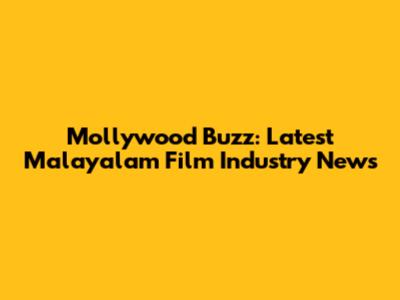 Mollywood Buzz: Latest Malayalam Film Industry News