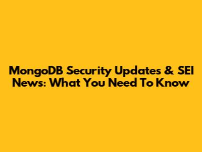 MongoDB Security Updates & SEI News: What You Need To Know