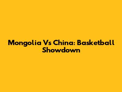 Mongolia Vs China: Basketball Showdown