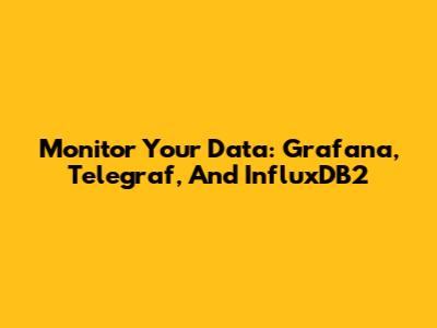 Monitor Your Data: Grafana, Telegraf, And InfluxDB2