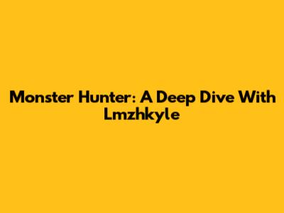 Monster Hunter: A Deep Dive With Lmzhkyle