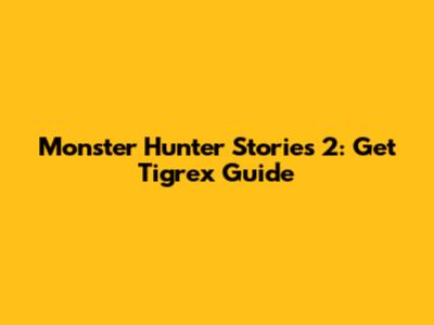 Monster Hunter Stories 2: Get Tigrex Guide