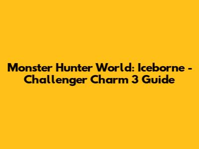 Monster Hunter World: Iceborne - Challenger Charm 3 Guide