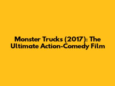 Monster Trucks (2017): The Ultimate Action-Comedy Film