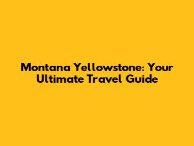 Montana Yellowstone: Your Ultimate Travel Guide