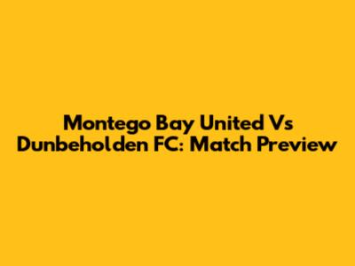Montego Bay United Vs Dunbeholden FC: Match Preview