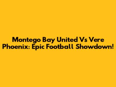 Montego Bay United Vs Vere Phoenix: Epic Football Showdown!