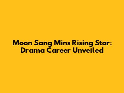 Moon Sang Min's Rising Star: Drama Career Unveiled