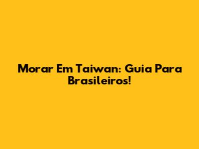 Morar Em Taiwan: Guia Para Brasileiros!